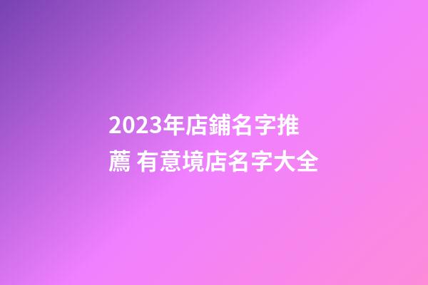 2023年店鋪名字推薦 有意境店名字大全-第1張-店鋪起名-玄機派
